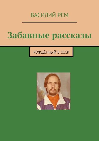 Книга Забавные рассказы. Рождённый в СССР (Василий Рем)